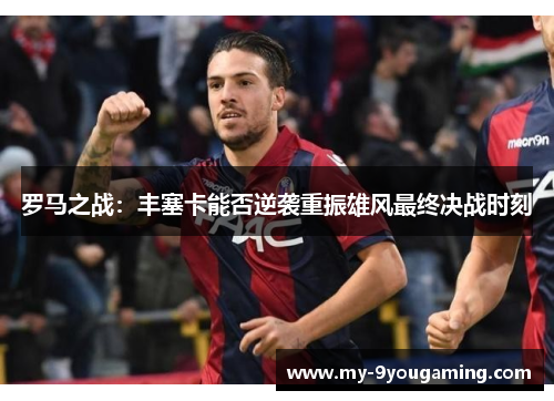 罗马之战：丰塞卡能否逆袭重振雄风最终决战时刻