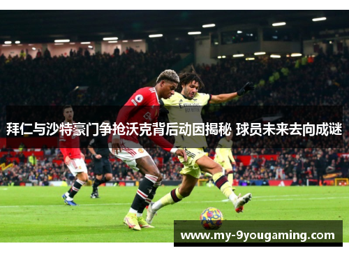 拜仁与沙特豪门争抢沃克背后动因揭秘 球员未来去向成谜