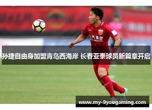 孙捷自由身加盟青岛西海岸 长春亚泰球员新篇章开启