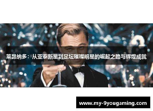 莱昂纳多：从亚泰新星到足坛璀璨明星的崛起之路与辉煌成就