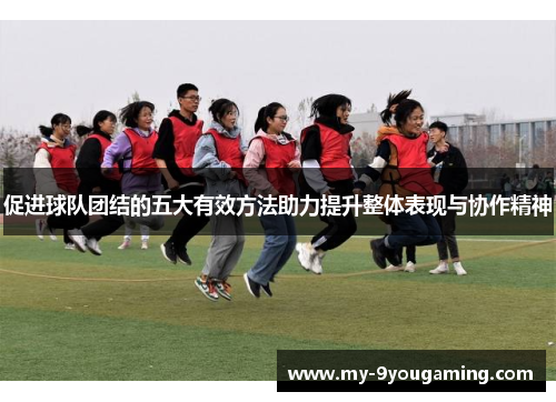促进球队团结的五大有效方法助力提升整体表现与协作精神