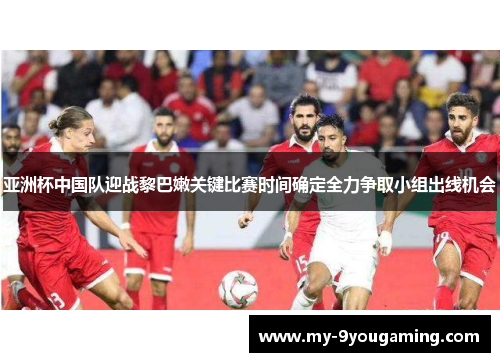 亚洲杯中国队迎战黎巴嫩关键比赛时间确定全力争取小组出线机会