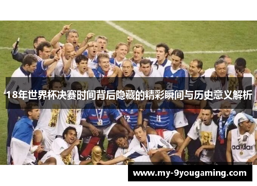 18年世界杯决赛时间背后隐藏的精彩瞬间与历史意义解析