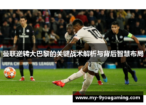 曼联逆转大巴黎的关键战术解析与背后智慧布局