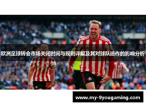 欧洲足球转会市场关闭时间与规则详解及其对球队运作的影响分析