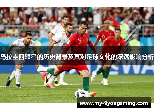 乌拉圭四颗星的历史背景及其对足球文化的深远影响分析