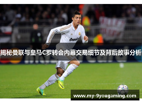 揭秘曼联与皇马C罗转会内幕交易细节及背后故事分析