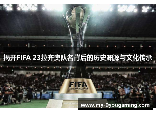 揭开FIFA 23拉齐奥队名背后的历史渊源与文化传承