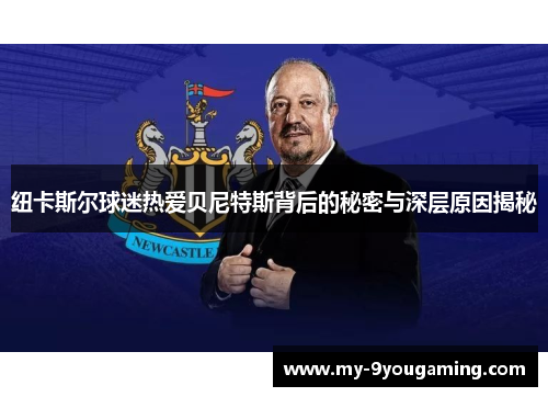 纽卡斯尔球迷热爱贝尼特斯背后的秘密与深层原因揭秘