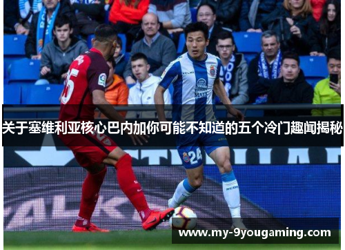 关于塞维利亚核心巴内加你可能不知道的五个冷门趣闻揭秘