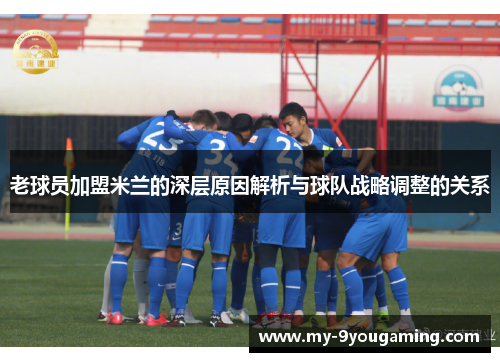 老球员加盟米兰的深层原因解析与球队战略调整的关系