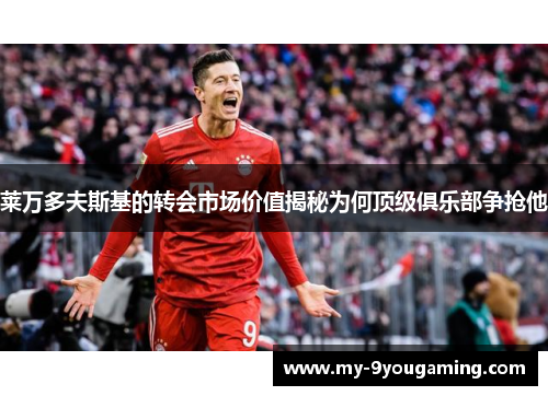 莱万多夫斯基的转会市场价值揭秘为何顶级俱乐部争抢他