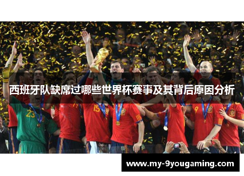 西班牙队缺席过哪些世界杯赛事及其背后原因分析