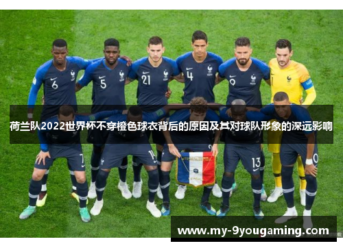 荷兰队2022世界杯不穿橙色球衣背后的原因及其对球队形象的深远影响