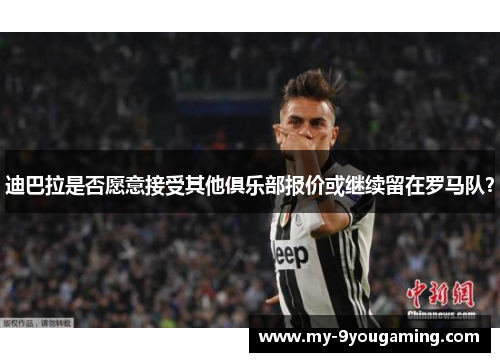 迪巴拉是否愿意接受其他俱乐部报价或继续留在罗马队？