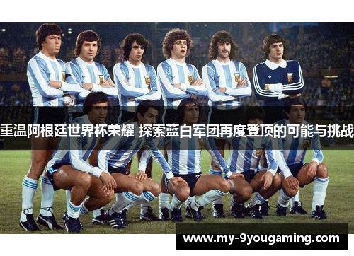 重温阿根廷世界杯荣耀 探索蓝白军团再度登顶的可能与挑战