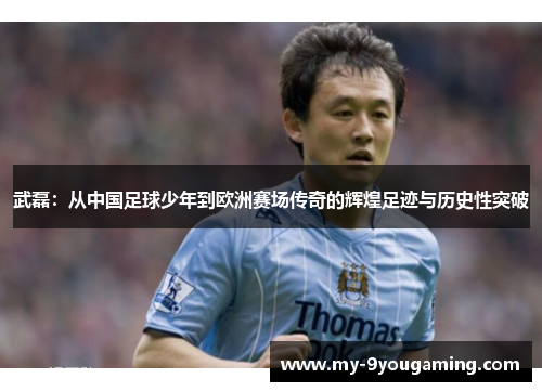 武磊：从中国足球少年到欧洲赛场传奇的辉煌足迹与历史性突破