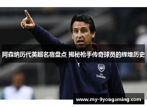阿森纳历代英超名宿盘点 揭秘枪手传奇球员的辉煌历史