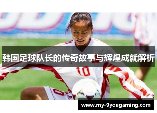 韩国足球队长的传奇故事与辉煌成就解析