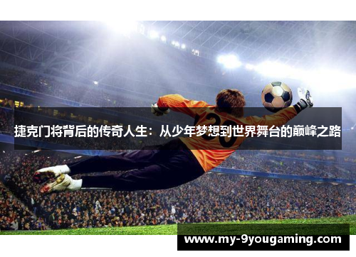 捷克门将背后的传奇人生：从少年梦想到世界舞台的巅峰之路