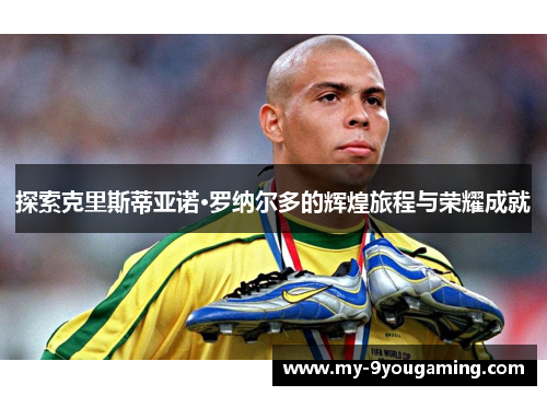 探索克里斯蒂亚诺·罗纳尔多的辉煌旅程与荣耀成就