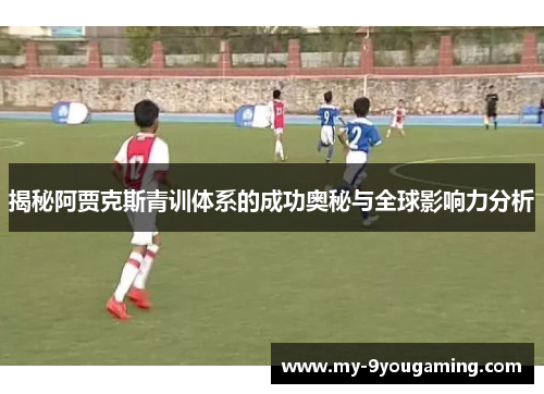 揭秘阿贾克斯青训体系的成功奥秘与全球影响力分析