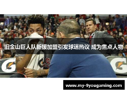 旧金山巨人队新援加盟引发球迷热议 成为焦点人物