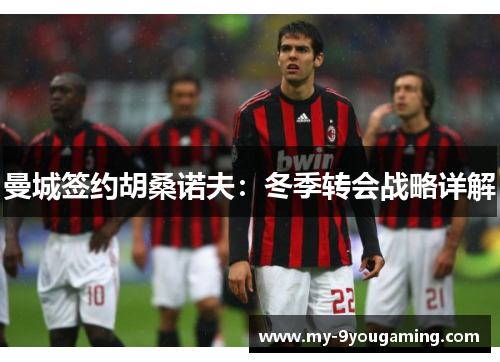 曼城签约胡桑诺夫：冬季转会战略详解