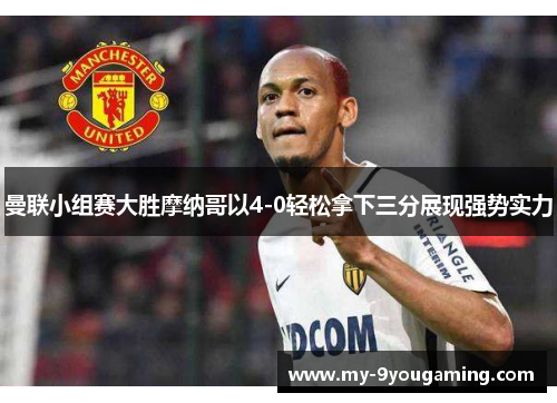 曼联小组赛大胜摩纳哥以4-0轻松拿下三分展现强势实力