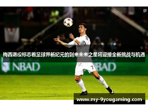 梅西退役标志着足球界新纪元的到来未来之星将迎接全新挑战与机遇